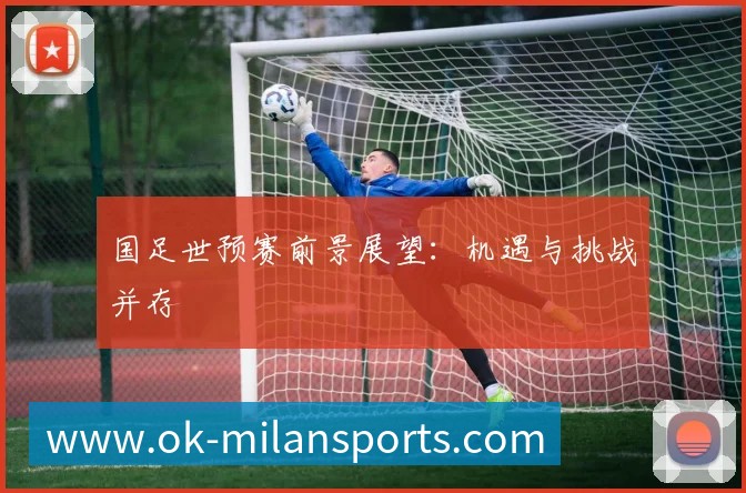 国足世预赛前景展望:机遇与挑战并存