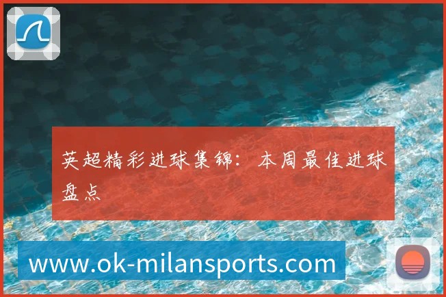 英超精彩进球集锦:本周最佳进球盘点
