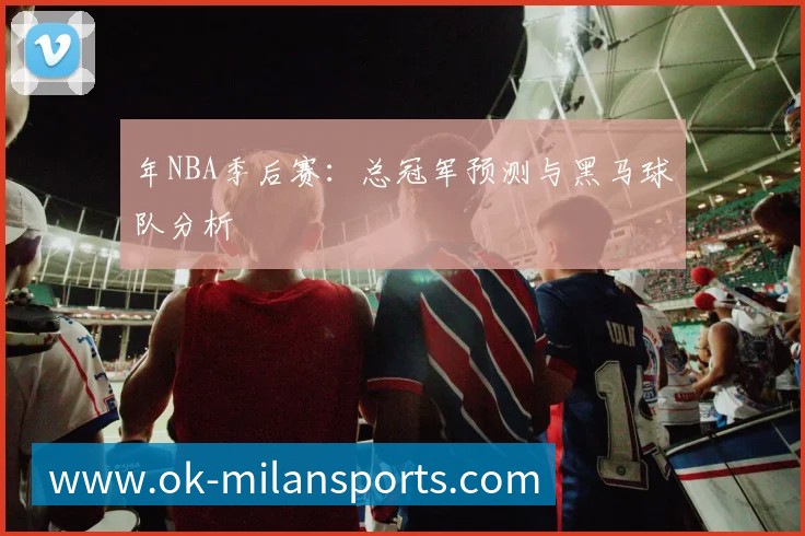年NBA季后赛:总冠军预测与黑马球队分析