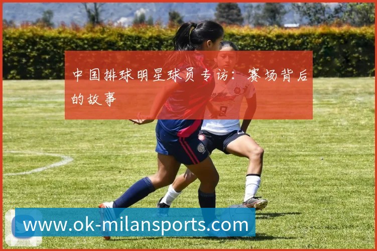 中国排球明星球员专访:赛场背后的故事