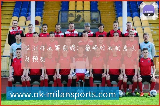 亚洲杯决赛前瞻:巅峰对决的看点与预测