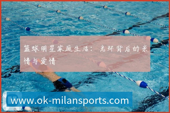 篮球明星家庭生活:光环背后的亲情与爱情