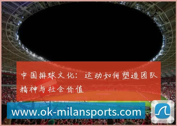 中国排球文化:运动如何塑造团队精神与社会价值