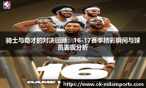 骑士与奇才的对决回顾：16-17赛季精彩瞬间与球员表现分析