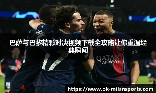 巴萨与巴黎精彩对决视频下载全攻略让你重温经典瞬间 巴萨与巴黎精彩对决视频下载全攻略让你重温经典瞬间