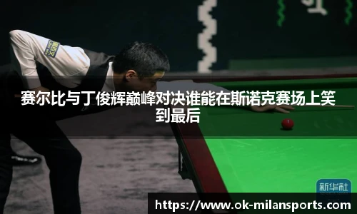 赛尔比与丁俊辉巅峰对决谁能在斯诺克赛场上笑到最后